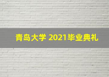 青岛大学 2021毕业典礼